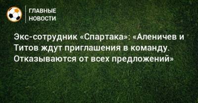 Экс-сотрудник «Спартака»: «Аленичев и Титов ждут приглашения в команду. Отказываются от всех предложений»