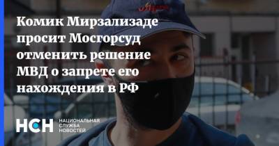 Комик Мирзализаде просит Мосгорсуд отменить решение МВД о запрете его нахождения в РФ