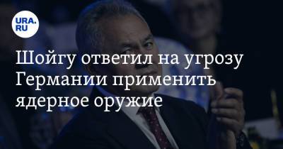 Шойгу ответил на угрозу Германии применить ядерное оружие