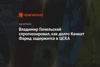 Владимир Гомельский спрогнозировал, как долго Кеннет Фарид задержится в ЦСКА