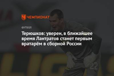 Терюшков: уверен, в ближайшее время Лантратов станет первым вратарём в сборной России