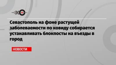 Севастополь на фоне растущей заболеваемости по ковиду собирается устанавливать блокпосты на въезды в город