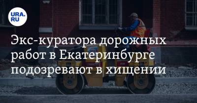 Экс-куратора дорожных работ в Екатеринбурге подозревают в хищении