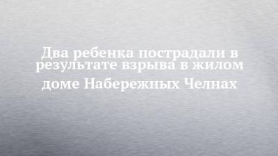 Два ребенка пострадали в результате взрыва в жилом доме Набережных Челнах