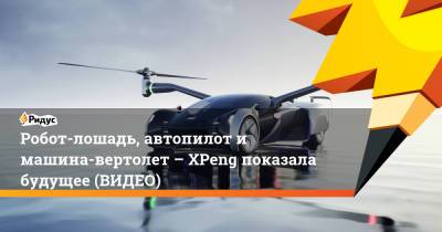 Робот-лошадь, автопилот и машина-вертолет – XPeng показала будущее (ВИДЕО)
