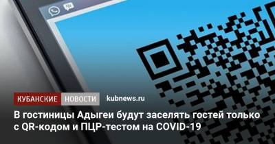 Мурат Кумпилов - В гостиницы Адыгеи будут заселять гостей только с QR-кодом и ПЦР-тестом на COVID-19 - kubnews.ru - респ. Адыгея