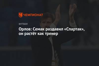 Орлов: Семак раздавил «Спартак», он растёт как тренер