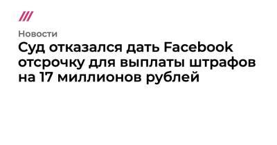 Суд отказался дать Facebook отсрочку для выплаты штрафов на 17 миллионов рублей