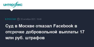 Суд в Москве отказал Facebook в отсрочке добровольной выплаты 17 млн руб. штрафов