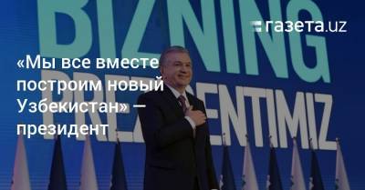 «Мы все вместе построим новый Узбекистан» — президент