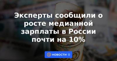 Эксперты сообщили о росте медианной зарплаты в России почти на 10%