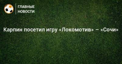 Карпин посетил игру «Локомотив» – «Сочи»