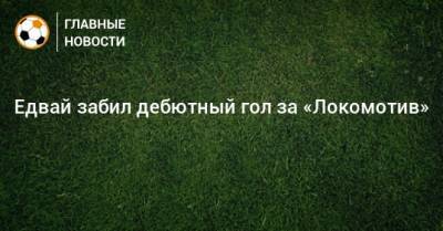 Едвай забил дебютный гол за «Локомотив»