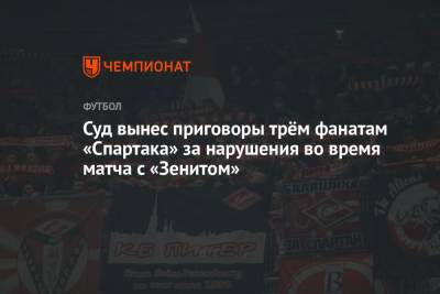 Суд вынес приговоры трём фанатам «Спартака» за нарушения во время матча с «Зенитом»