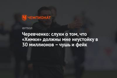Черевченко: слухи о том, что «Химки» должны мне неустойку в 30 миллионов – чушь и фейк