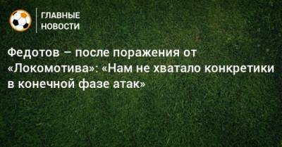 Федотов – после поражения от «Локомотива»: «Нам не хватало конкретики в конечной фазе атак»