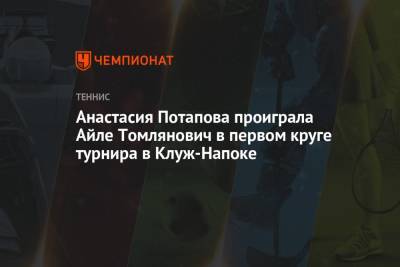Анастасия Потапова проиграла Айле Томлянович в первом круге турнира в Клуж-Напоке