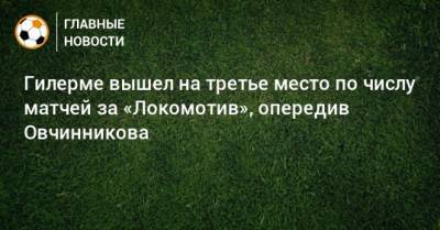 Гилерме вышел на третье место по числу матчей за «Локомотив», опередив Овчинникова