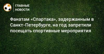 Фанатам «Спартака», задержанным в Санкт-Петербурге, на год запретили посещать спортивные мероприятия