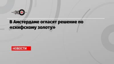 В Амстердаме огласят решение по «скифскому золоту»