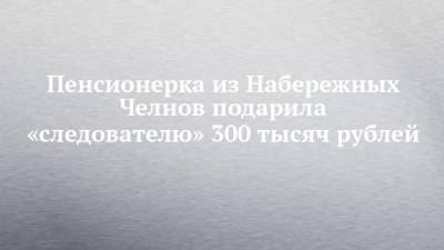 Пенсионерка из Набережных Челнов подарила «следователю» 300 тысяч рублей