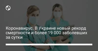 Коронавирус. В Украине новый рекорд смертности и более 19 000 заболевших за сутки