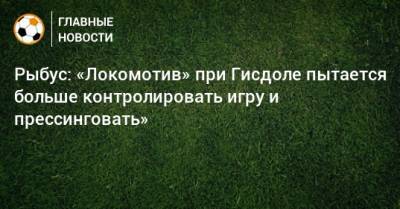 Рыбус: «Локомотив» при Гисдоле пытается больше контролировать игру и прессинговать»