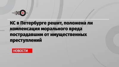 КС в Петербурге решит, положена ли компенсация морального вреда пострадавшим от имущественных преступлений