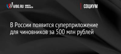 В России появится суперприложение для чиновников за 500 млн рублей