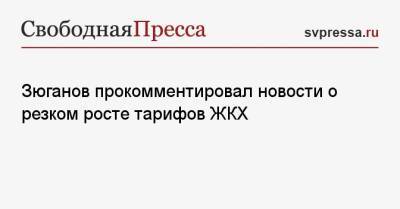 Зюганов прокомментировал новости о резком росте тарифов ЖКХ