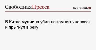 В Китае мужчина убил ножом пять человек и прыгнул в реку