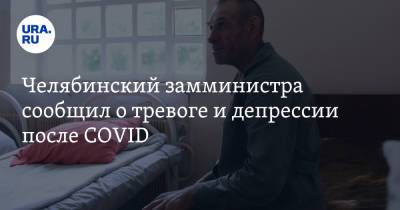 Челябинский замминистра сообщил о тревоге и депрессии после COVID