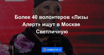 Более 40 волонтеров «Лизы Алерт» ищут в Москве Светличную