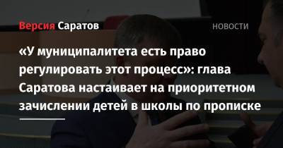 «У муниципалитета есть право регулировать этот процесс»: глава Саратова настаивает на приоритетном зачислении детей в школы по прописке