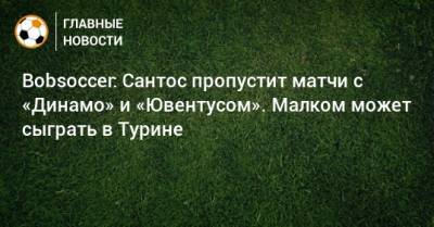 Bobsoccer: Сантос пропустит матчи с «Динамо» и «Ювентусом». Малком может сыграть в Турине