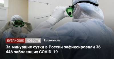 За минувшие сутки в России зафиксировали 36 446 заболевших COVID-19