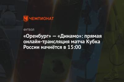 «Оренбург» — «Динамо»: прямая онлайн-трансляция матча Кубка России начнётся в 15:00