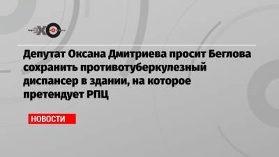 Депутат Оксана Дмитриева просит Беглова сохранить противотуберкулезный диспансер в здании, на которое претендует РПЦ