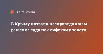 В Крыму назвали несправедливым решение суда по скифскому золоту