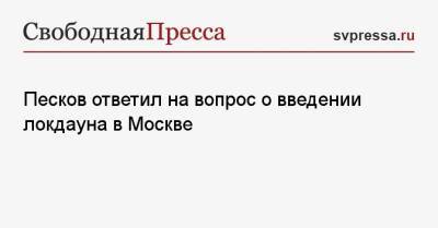 Песков ответил на вопрос о введении локдауна в Москве