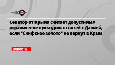 Сенатор от Крыма считает допустимым ограничение культурных связей с Данией, если «Скифское золото» не вернут в Крым