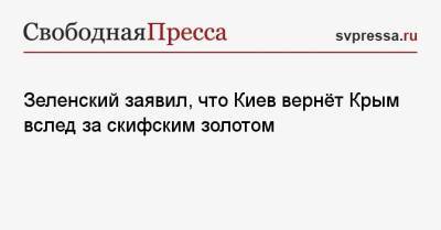 Зеленский заявил, что Киев вернёт Крым вслед за скифским золотом