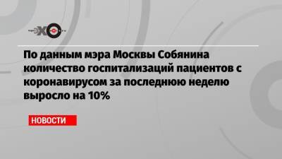 По данным мэра Москвы Собянина количество госпитализаций пациентов с коронавирусом за последнюю неделю выросло на 10%