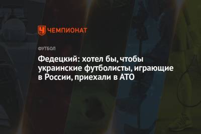 Федецкий: хотел бы, чтобы украинские футболисты, играющие в России, приехали в АТО