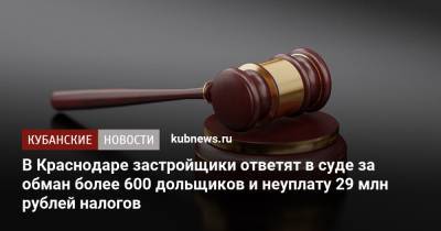 В Краснодаре застройщики ответят в суде за обман более 600 дольщиков и неуплату 29 млн рублей налогов
