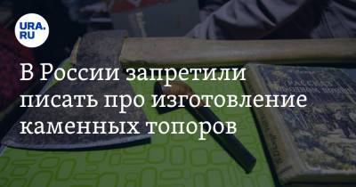 В России запретили писать про изготовление каменных топоров