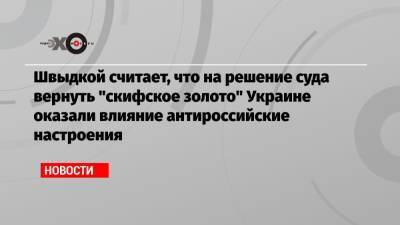 Швыдкой считает, что на решение суда вернуть «скифское золото» Украине оказали влияние антироссийские настроения