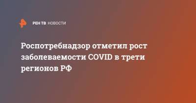 Роспотребнадзор отметил рост заболеваемости COVID в трети регионов РФ
