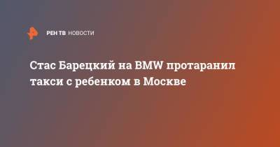 Стас Барецкий на BMW протаранил такси с ребенком в Москве