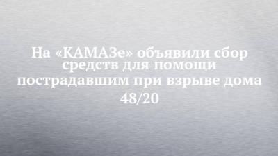 На «КАМАЗе» объявили сбор средств для помощи пострадавшим при взрыве дома 48/20